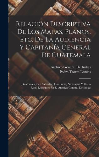 Relación Descriptiva De Los Mapas, Planos, Etc. De La Audiencia Y Capitanía General De Guatemala