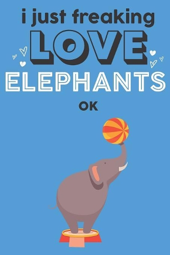 I Just Freaking Love Elephants Ok
