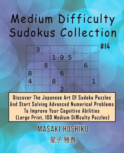 Medium Difficulty Sudokus Collection #14: Discover The Japanese Art Of Sudoku Puzzles And Start Solving Advanced Numerical Problems To Improve Your Cognitive Abilities (Large Print, 100 Medi