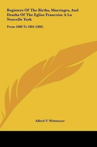 Registers Of The Births, Marriages, And Deaths Of The Eglise Francoise A La Nouvelle York: From 1688 To 1804 (1886)(English)