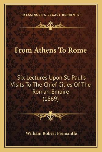 From Athens To Rome: Six Lectures Upon St. Paul's Visits To The Chief Cities Of The Roman Empire (1869)(English)