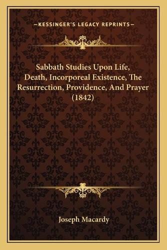 Sabbath Studies Upon Life, Death, Incorporeal Existence, The Resurrection, Providence, And Prayer (1842): (English)