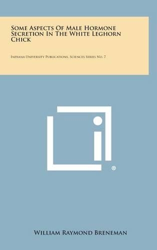Some Aspects of Male Hormone Secretion in the White Leghorn Chick: Indiana University Publications, Sciences Series No. 7