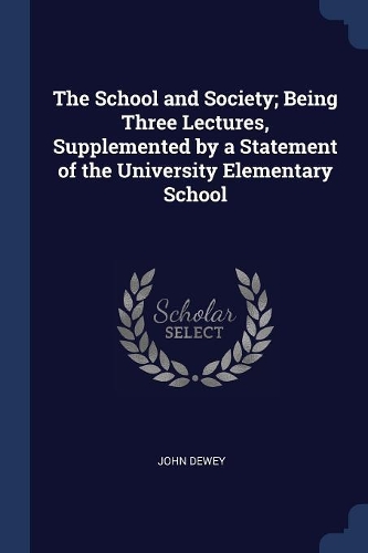 The School and Society; Being Three Lectures, Supplemented by a Statement of the University Elementary School