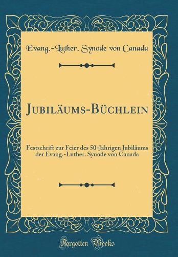Jubiläums-Büchlein: Festschrift Zur Feier Des 50-Jährigen Jubiläums Der Evang.-Luther. Synode Von Canada (Classic Reprint)