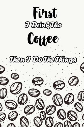 First I Drink The Coffee Then I Do The Things