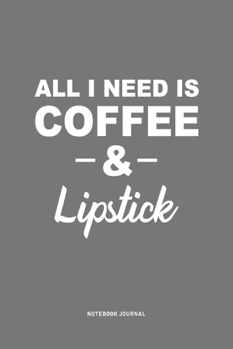 All I Need Is Coffee & Lipstick: A 6 x 9 Inch Journal Diary Notebook With A Bold Text Font Slogan On A Matte Cover and 120 Blank Lined Pages