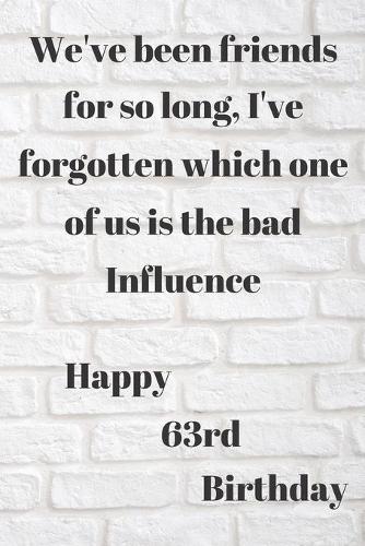 WE'VE BEEN FRIENDS FOR SO LONG, I'VE FORGOTTEN WHICH ONE OF US IS THE BAD INFLUENCE HAPPY 63rdBIRTHDAY