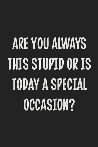 Are You Always This Stupid or is Today a Special Occasion?