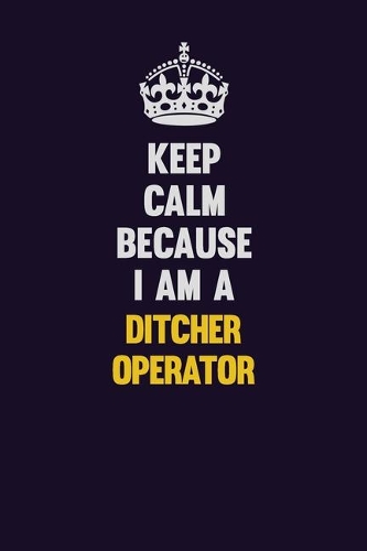 Keep Calm Because I Am A Ditcher Operator: Motivational and inspirational career blank lined gift notebook with matte finish