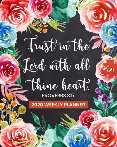 Trust in the Lord with All Thine Heart - 2020 Weekly Planner: Dated Organizer with Bible Scripture Verse on Beautiful Floral Cover Design - Plan Your Schedule, Tasks, and Prioritized To Do List(30 2020 Weekly Planner)
