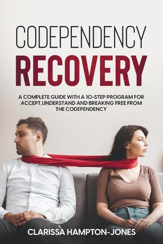 Codependency Recovery: A Complete Guide with a 10-Step Program for Accept, Understand and Breaking Free from the Codependency