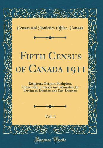 Fifth Census of Canada 1911, Vol. 2: Religions, Origins, Birthplace, Citizenship, Literacy and Infirmities, by Provinces, Districts and Sub-Districts (Classic Reprint)