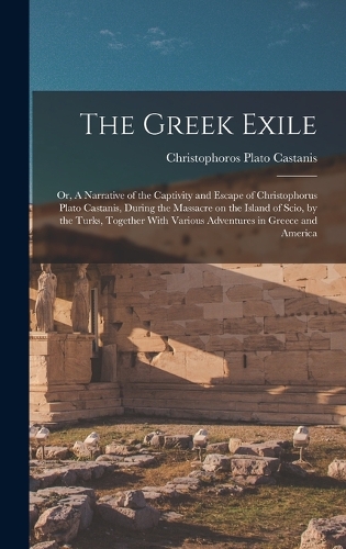 The Greek Exile; or, A Narrative of the Captivity and Escape of Christophorus Plato Castanis, During the Massacre on the Island of Scio, by the Turks, Together With Various Adventures in Greece and America