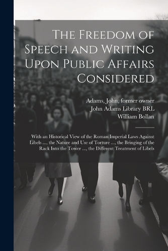 Freedom of Speech and Writing Upon Public Affairs Considered: With an Historical View of the Roman Imperial Laws Against Libels ..., the Nature and use of Torture ..., the Bringing of the Rack Into the Tower ..