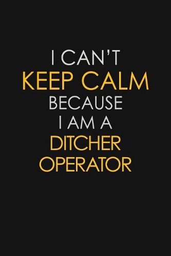 I Can't Keep Calm Because I Am A Ditcher Operator: Motivational: 6X9 unlined 129 pages Notebook writing journal