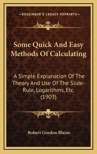 Some Quick And Easy Methods Of Calculating: A Simple Explanation Of The Theory And Use Of The Slide-Rule, Logarithms, Etc. (1903)(English)
