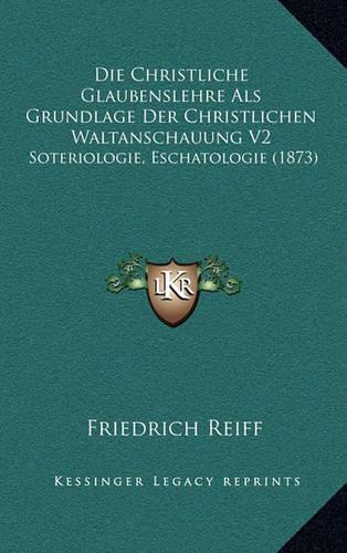 Christliche Glaubenslehre Als Grundlage Der Christlichen Waltanschauung V2: Soteriologie, Eschatologie (1873)(German)