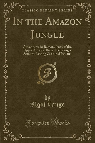In the Amazon Jungle: Adventures in Remote Parts of the Upper Amazon River, Including a Sojourn Among Cannibal Indians (Classic Reprint)(English)