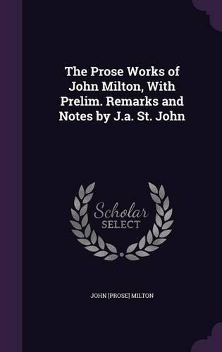 The Prose Works of John Milton, with Prelim. Remarks and Notes by J.A. St. John: (English)
