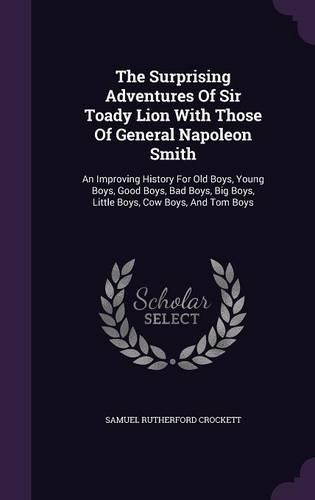 The Surprising Adventures Of Sir Toady Lion With Those Of General Napoleon Smith: An Improving History For Old Boys, Young Boys, Good Boys, Bad Boys, Big Boys, Little Boys, Cow Boys, And Tom Boys