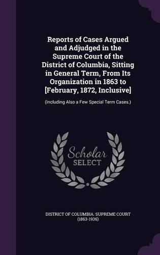 Reports of Cases Argued and Adjudged in the Supreme Court of the District of Columbia, Sitting in General Term, from Its Organization in 1863 to [February, 1872, Inclusive]