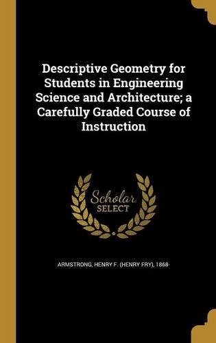 Descriptive Geometry for Students in Engineering Science and Architecture; a Carefully Graded Course of Instruction
