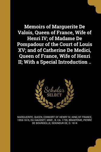 Memoirs of Marguerite De Valois, Queen of France, Wife of Henri IV; of Madame De Pompadour of the Court of Louis XV; and of Catherine De Medici, Queen of France, Wife of Henri II; With a Special Introduction ..