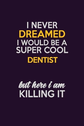 I Never Dreamed I Would Be A Super cool Dentist But Here I Am Killing It: Career journal, notebook and writing journal for encouraging men, women and kids. A framework for building your career.