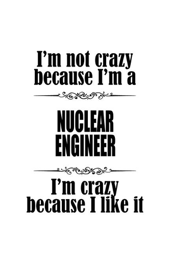 I'm Not Crazy Because I'm A Nuclear Engineer I'm Crazy Because I like It