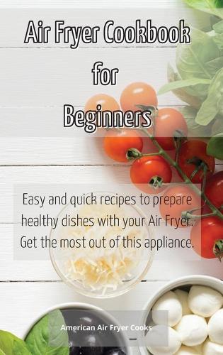 Air Fryer Cookbook for Beginners: Easy and quick recipes to prepare healthy dishes with your Air Fryer. Get the most out of this appliance.