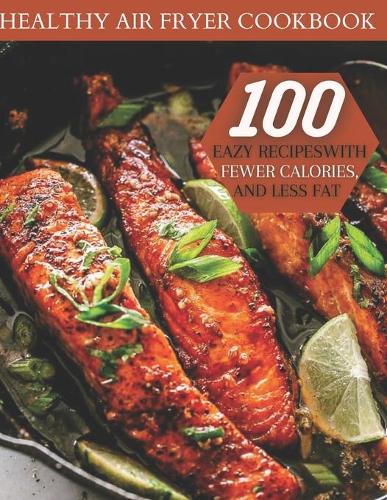 Healthy Air Fryer Cookbook: 100 Easy Recipes With Fewer Calories, And Less Fat