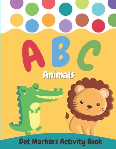 Dot Markers Activity Book ABC Animals: Do a Dot Animal Alphabet Coloring Book for Preschool, Toddlers, Kindergarten, Boys and Girls Ages 2+ - Easy Guided Dots - Perfect Education Gift for
