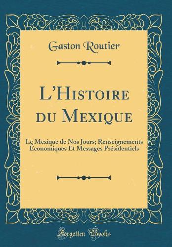 L'Histoire du Mexique: Le Mexique de Nos Jours; Renseignements Économiques Et Messages Présidentiels (Classic Reprint)