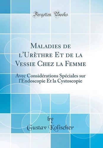 Maladies de l'Urèthre Et de la Vessie Chez la Femme: Avec Considérations Spéciales sur l'Endoscopie Et la Cystoscopie (Classic Reprint)