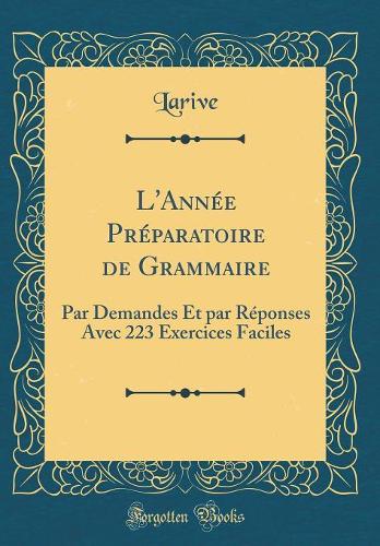 L'Année Préparatoire de Grammaire: Par Demandes Et par Réponses Avec 223 Exercices Faciles (Classic Reprint)