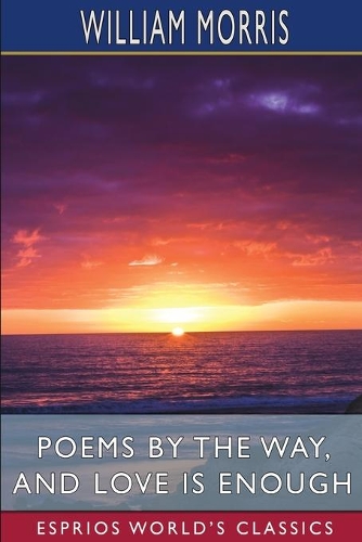 Poems by the Way, and Love is Enough (Esprios Classics)