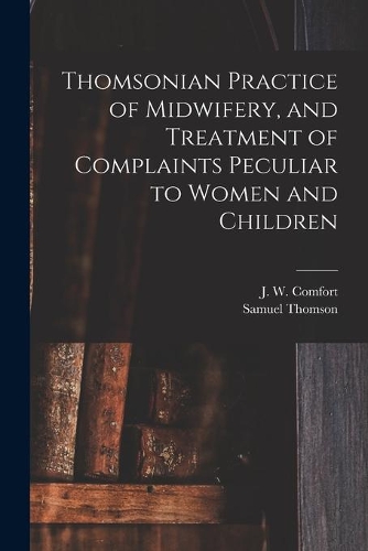 Thomsonian Practice of Midwifery, and Treatment of Complaints Peculiar to Women and Children