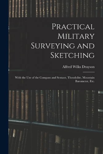 Practical Military Surveying and Sketching: With the Use of the Compass and Sextant, Theodolite, Mountain Barometer, Etc.
