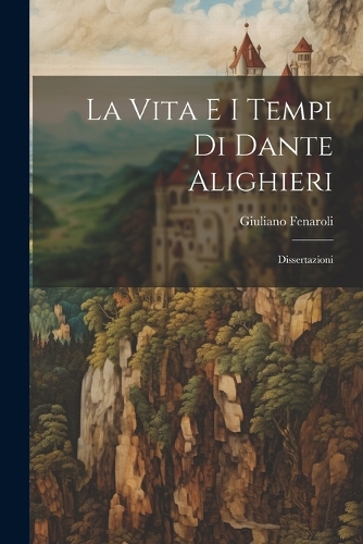 La Vita e i Tempi di Dante Alighieri: Dissertazioni