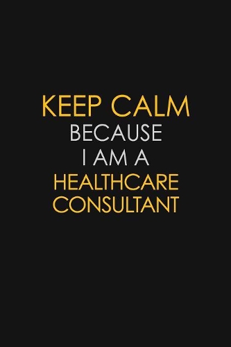 Keep Calm Because I Am A Healthcare Consultant