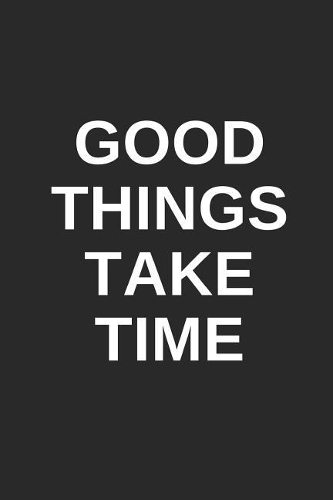 Good Things Take Time