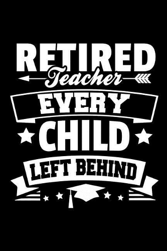 Retired Teacher Every Child Left Behind: Retirement Gift For Teachers(2 Old School Retired Teachers Gifts)