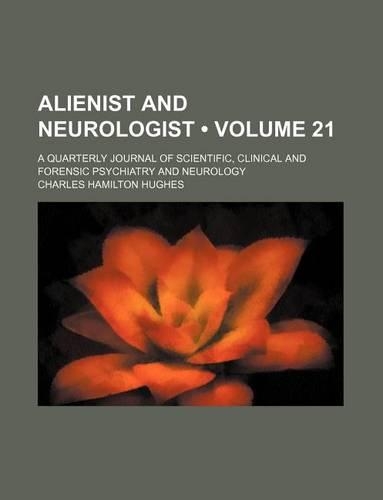 Alienist and Neurologist (Volume 21); A Quarterly Journal of Scientific, Clinical and Forensic Psychiatry and Neurology