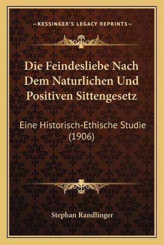 Feindesliebe Nach Dem Naturlichen Und Positiven Sittengesetz: Eine Historisch-Ethische Studie (1906)(German)