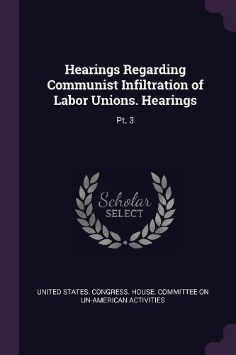 Hearings Regarding Communist Infiltration of Labor Unions. Hearings: Pt. 3