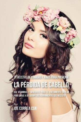 77 Recetas de Comidas Y Jugos Para Prevenir La Pérdida de Cabello: Use Vitaminas y Minerales Para El Crecimiento Capilar Para Darle A Su Cuerpo Las Herramientas Que Necesita