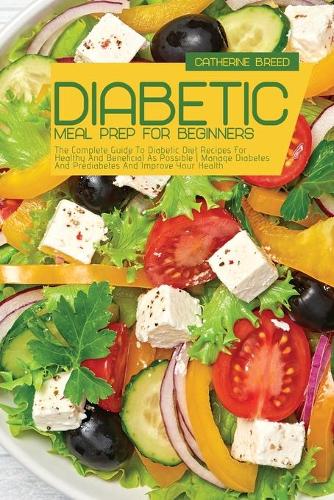 Diabetic Meal Prep For Beginners: The Complete Guide To Diabetic Diet Recipes For Healthy And Beneficial As Possible Manage Diabetes And Prediabetes And Improve Your Health