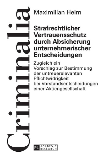 Strafrechtlicher Vertrauensschutz durch Absicherung unternehmerischer Entscheidungen: Zugleich ein Vorschlag zur Bestimmung der untreuerelevanten Pflichtwidrigkeit bei Vorstandsentscheidungen einer Aktiengesellschaft(60 Criminalia)