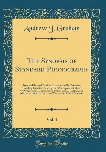The Synopsis of Standard-Phonography, Vol. 1: New and Revised Edition: Accompanied by Extended Reading Exercises, and by the Correspondent's List of Word-Signs, Contractions, Phases-Signs, Prefixes, and Affixes; Adapted to the Use of Classes and Pr